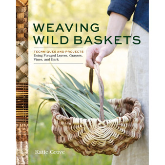 Weaving Wild Baskets: Techniques and Projects Using Foraged Leaves, Grasses, Vines, and Bark - ISBN 9781635868883
