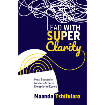 Lead with Super Clarity: How successful leaders achieve exceptional results - ISBN 9781776260904