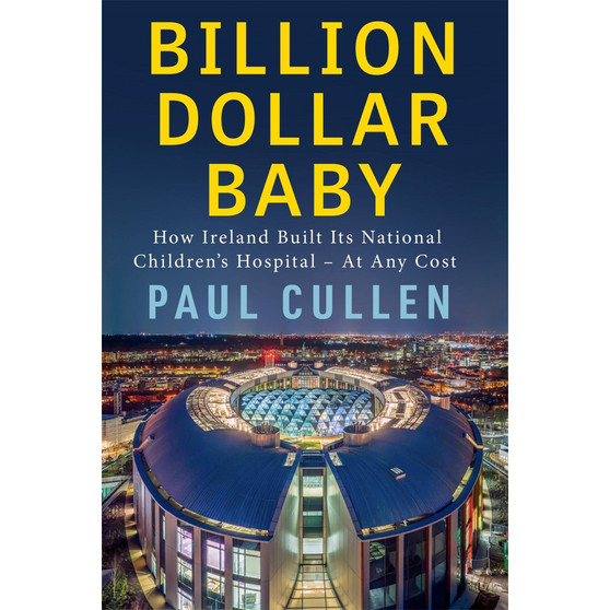 Billion Dollar Baby: How Ireland Built its National Children's Hospital - at any cost - ISBN 9781399755894