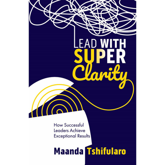 Lead with Super Clarity: How successful leaders achieve exceptional results - ISBN 9781776260904