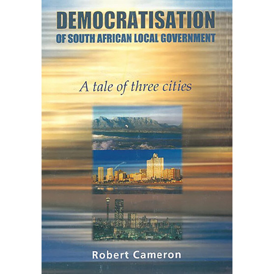 Democratisation of South African Local Government – A Tale of Three Cities - ISBN 9780627024238
