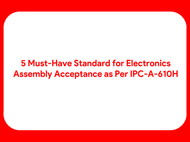 5 Must-Have Standard for Electronics Assembly Acceptance as Per IPC-A-610H