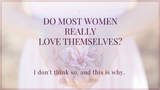 Do most women REALLY love themselves? Do you?