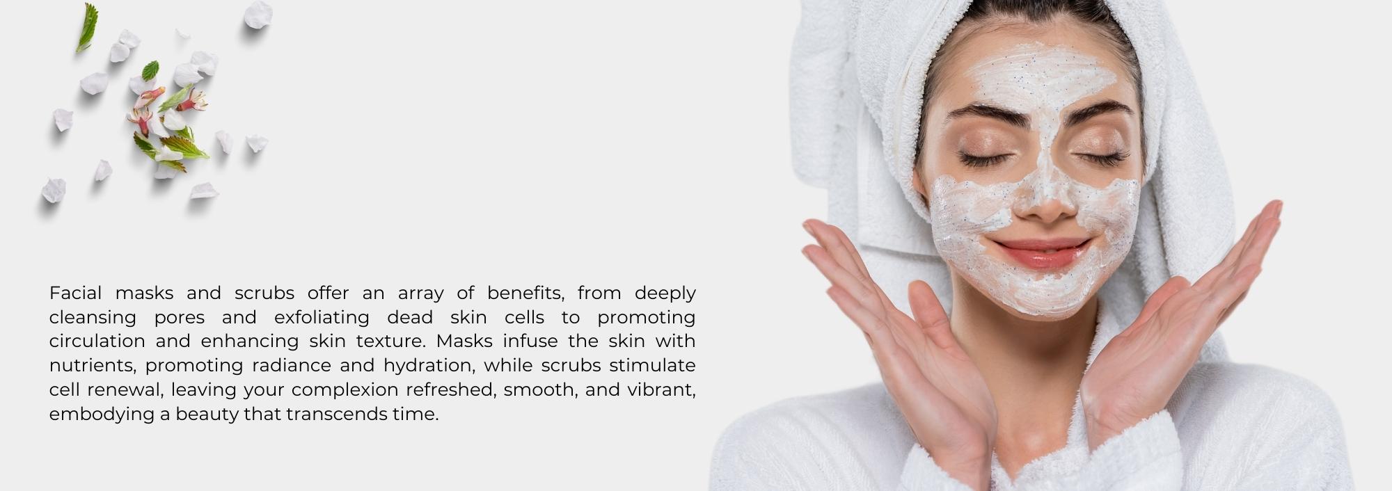 Facial masks and scrubs offer an array of benefits, from deeply cleansing pores and exfoliating dead skin cells to promoting circulation and enhancing skin texture. Masks infuse the skin with nutrients, promoting radiance and hydration, while scrubs stimulate cell renewal, leaving your complexion refreshed, smooth, and vibrant, embodying a beauty that transcends time.