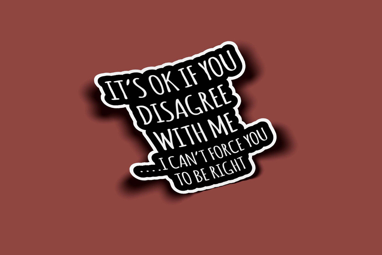Its Ok If You Disagree With Me I Cant Force You To Be Right Sticker