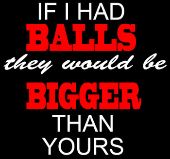 IF I HAD BALLS THEY'D BE BIGGER THAN YOURS T-Shirt
