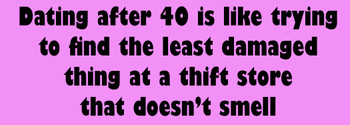 Dating after 40 is like trying to find the least damaged thing at a thrift store that doesn't smell sticker Dating after 40 is like trying to find the least damaged thing at a thrift store that doesn't smell sticker