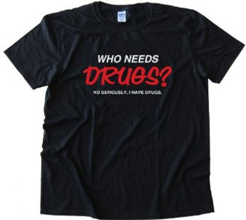 Who Needs Drugs No Seriously, I have drugs tee