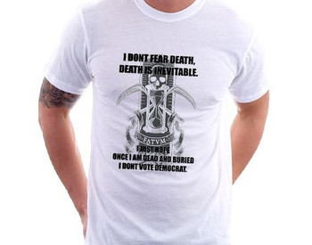 I don't Fear Death Death is Inevitable I just hope once I am dead and buried I don't Vote Democrat I don't Fear Death Death is Inevitable I just hope once I am dead and buried I don't Vote Democrat