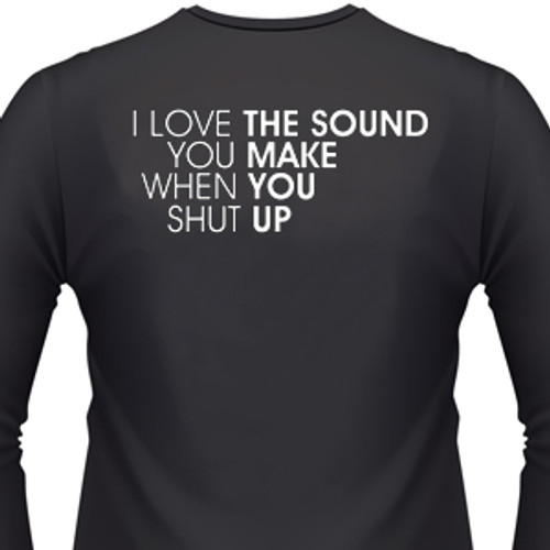 I love the sound you make when you shut up shirt