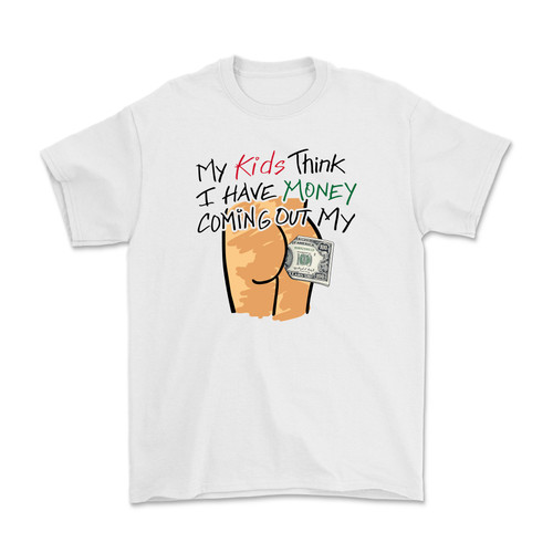 My Kids Think I Have Money Coming Out My Ass Shirt