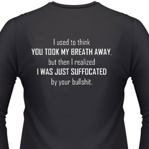 I used to think you took my breath away, but then I realized I was just suffocated by your bullshit shirt