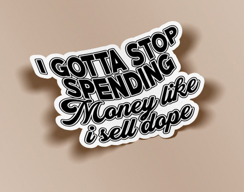 I Gotta Stop Spending Money Like I Sell Dope Sticker