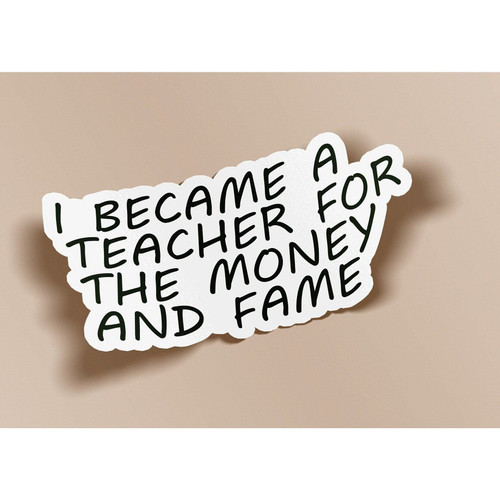 I Became A Teacher For The Money And Fame Sticker