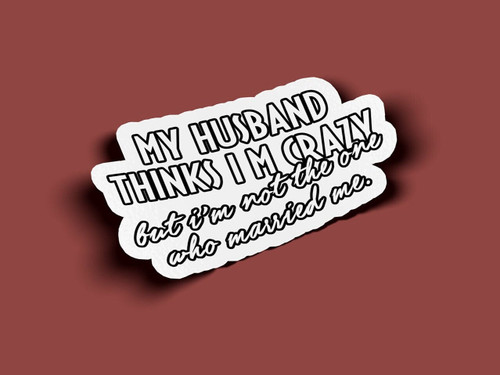 My Husband Thinks I'm Crazy But I'm Not The One Who Married Me Stickers