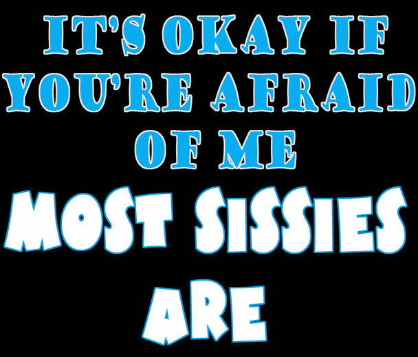 It's OK if you're afraid of me.  Most Sissies are T-shirt