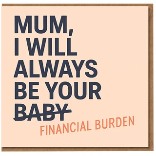 Funny Mum Card - I Will Always Be Your Financial Burden - Humorous Mother's Day or Birthday Card for Mum from Son or Daughter