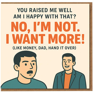 Funny Father's Day Card for Dad - 'You Me Well... Am I Happy With That? No, I'm Not. I Want More! (Like Money, Dad, Hand It Over)' - From Son or Daughter