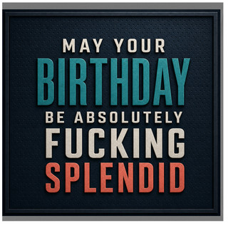 Birthday Card, May Your Birthday Be Absolutely Fucking Splendid