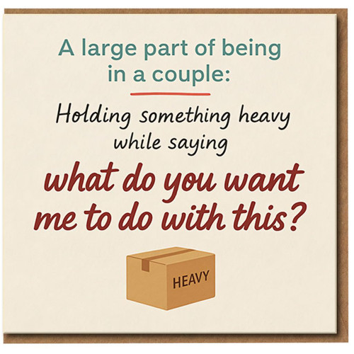 Funny Couple Card - A Large Part of Being in a Couple: Holding Something Heavy While Saying 'What Do You Want Me to Do With This?' - Anniversary/Valentine's Card for Partner