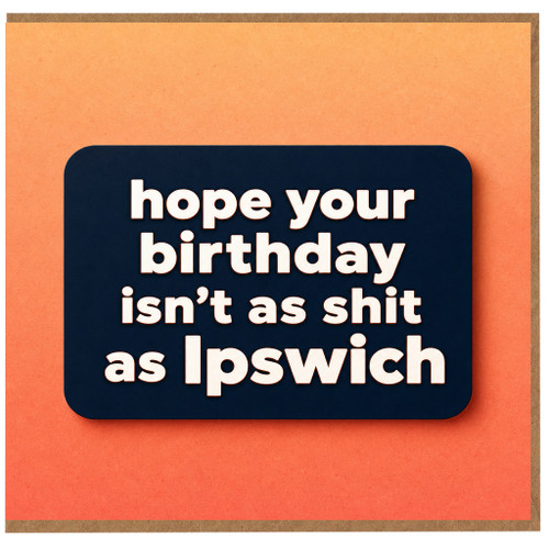 Birthday Card, Hope Your Birthday Isn't as Shit as Ipswich