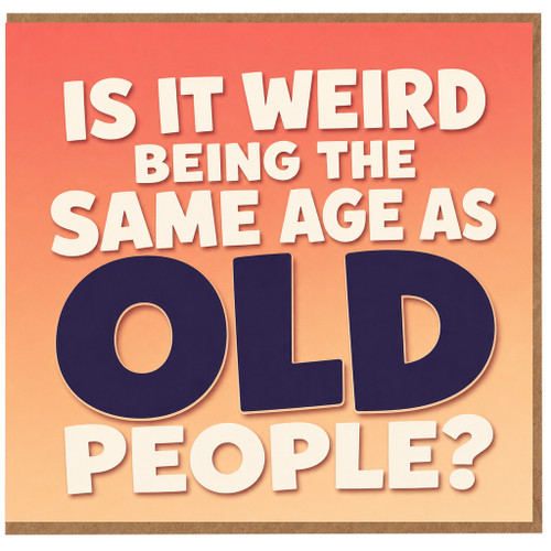Birthday Card, Is It Weird Being the Same Age as Old People?