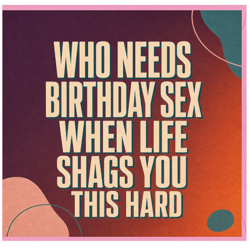 Birthday Card, Who Needs Birthday Sex When Life Shags You This Hard Card