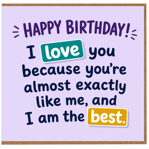 Birthday Card, I Love You Because You're Almost Exactly Like Me, and I Am the Best