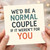 Funny Couple Card - We'd Be a Normal Couple If It Weren't for You - Anniversary or Valentine’s Card for Partner, Boyfriend, Girlfriend, Husband or Wife - Humour Greeting