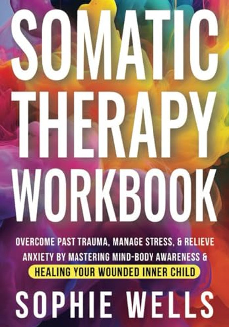 Somatic Therapy Workbook: Overcome Past Trauma, Manage Stress, & Relieve Anxiety by Mastering Mind-Body Awareness & Healing Your Wounded Inner Child (Somatic Healing Books)