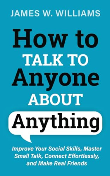 How to Talk to Anyone About Anything: Improve Your Social Skills, Master Small Talk, Connect Effortlessly, and Make Real Friends (Communication Skills Training) How to Talk to Anyone About Anything: Improve Your Social Skills, Master Small Talk, Connect Effortlessly, and Make Real Friends (Communication Skills Training)