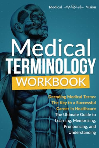 MEDICAL TERMINOLOGY WORKBOOK: Decoding Medical Terms: The Key to a Successful Career in Healthcare. The Ultimate Guide to Learning, Memorizing, Pronouncing, and Understanding (Exam Study Solution)