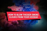 How To Blow Thicker Smoke Clouds From Your Hookah 