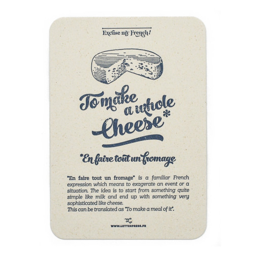 A "Fromage" card from L'Atelier Letterpress's "Excuse My French" series. A sketch of cheese wheel is at the top of the card. Below it in sweep cursive text reads, "To make a whole cheese. En faire tout un fromage." It is accompanied with an explanatory paragraph: "'En faire tout un fromage' is a familiar French expression which means to exaggerate an event or a situation. The idea is to start from something quite simple like milk and up with something very sophisticated like cheese. This can be translated as, "to make a meal of it."