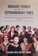 Ordinary Women in Extraordinary Times: Eleven Cork Women in the Revolutionary Years 1916-1923 by Shandon Area History Group