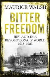 Bitter Freedom: Ireland in a Revolutionary World 1918-1923 by Maurice Walsh