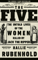 The Five: The Untold Lives of Women Killed by Jack the Ripper by Hallie Rubenhold