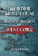 Murder Most Local: Historic Murders of West Cork by Peter O'Shea