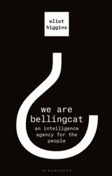 We Are Bellingcat: An Intelligence Agency for the People by Higgins Eliot Higgins