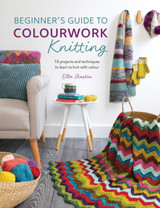 Beginner's Guide to Colourwork Knitting: 16 Projects and Techniques to Learn and Knit with Colour by Ella Austin