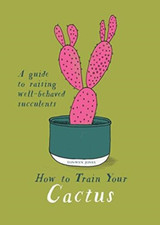 How to Train Your Cactus: A Quirky Guide to Raising Well-behaved Succulents by Tonwen Jones