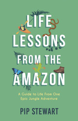 Life Lessons From the Amazon: A Guide to Life From One Epic Jungle Adventure by Pip Stewart