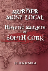 Murder Most Local: Historic Murders of South Cork by Peter O'Shea