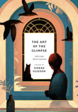 The Art of the Glimpse: 100 Irish short stories by Sinead Gleeson