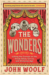 The Wonders: Lifting the Curtain on the Freak Show, Circus and Victorian Age by John Woolf