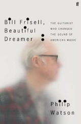 Bill Frisell, Beautiful Dreamer: How One Man Changed the Sound of Modern Music by Philip Watson