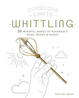 Conscious Crafts: Whittling: 20 Mindful Makes to Reconnect Head, Heart & Hands by Barn the Spoon