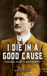 I Die in a Good Cause: Thomas Ashe: A Biography by Sean O. Luing