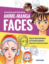 Drawing and Painting Anime and Manga Faces: Step-by-Step Techniques for Creating Authentic Characters and Expressions by Nao Yazawa