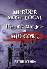 Murder Most Local: Historic Murders of Mid Cork by Peter O'Shea